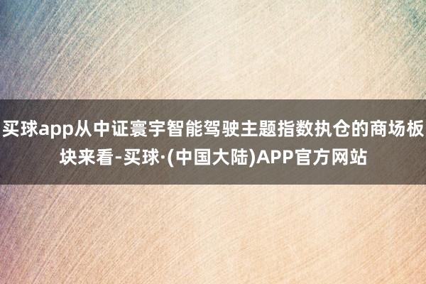 买球app从中证寰宇智能驾驶主题指数执仓的商场板块来看-买球·(中国大陆)APP官方网站