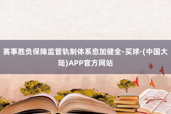 赛事胜负保障监管轨制体系愈加健全-买球·(中国大陆)APP官方网站