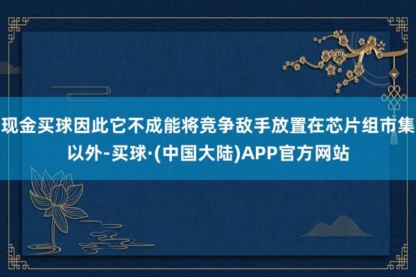 现金买球因此它不成能将竞争敌手放置在芯片组市集以外-买球·(中国大陆)APP官方网站