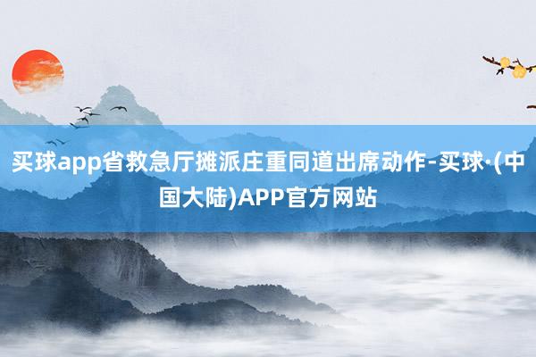 买球app省救急厅摊派庄重同道出席动作-买球·(中国大陆)APP官方网站