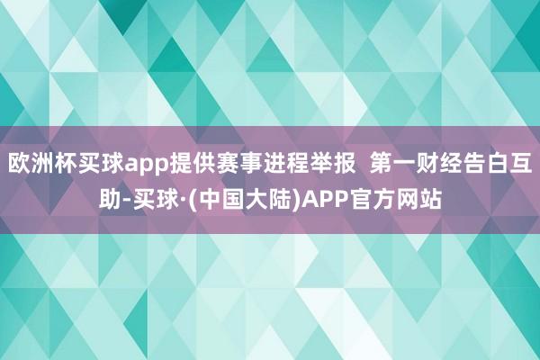 欧洲杯买球app提供赛事进程举报  第一财经告白互助-买球·(中国大陆)APP官方网站