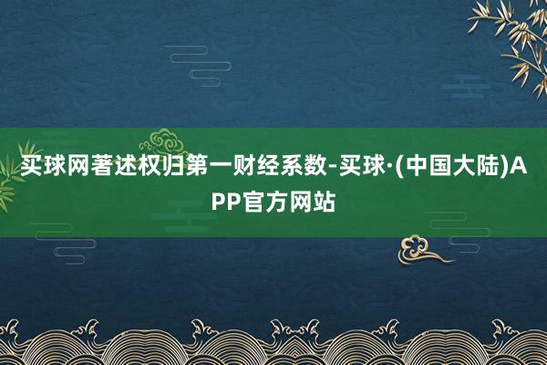 买球网著述权归第一财经系数-买球·(中国大陆)APP官方网站