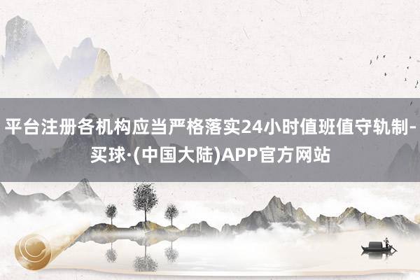 平台注册各机构应当严格落实24小时值班值守轨制-买球·(中国大陆)APP官方网站