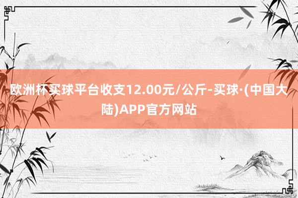 欧洲杯买球平台收支12.00元/公斤-买球·(中国大陆)APP官方网站