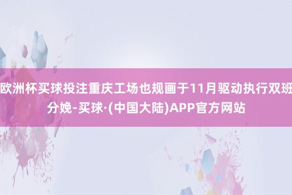 欧洲杯买球投注重庆工场也规画于11月驱动执行双班分娩-买球·(中国大陆)APP官方网站