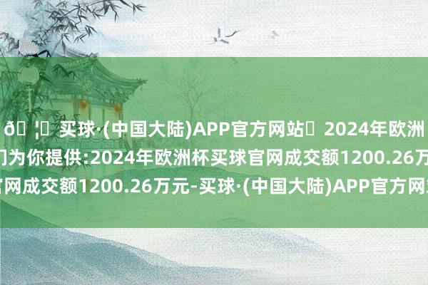 🦄买球·(中国大陆)APP官方网站✅2024年欧洲杯买球推荐⚽️✅我们为你提供:2024年欧洲杯买球官网成交额1200.26万元-买球·(中国大陆)APP官方网站