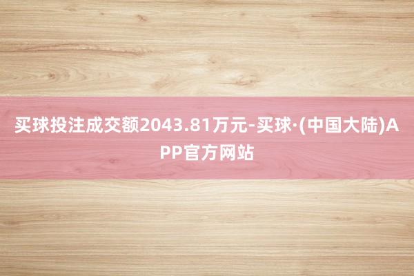 买球投注成交额2043.81万元-买球·(中国大陆)APP官方网站