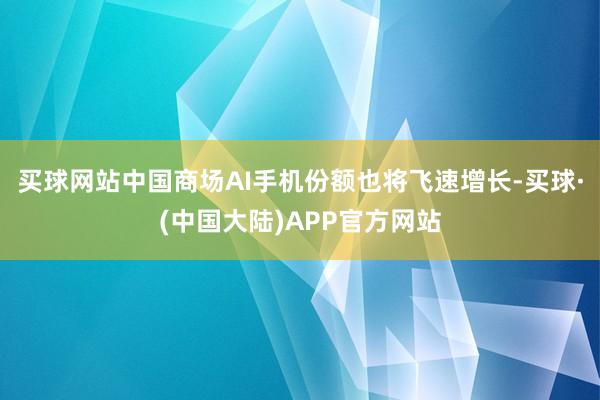 买球网站中国商场AI手机份额也将飞速增长-买球·(中国大陆)APP官方网站