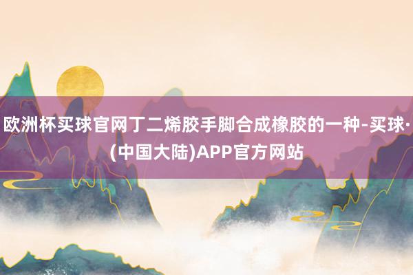 欧洲杯买球官网丁二烯胶手脚合成橡胶的一种-买球·(中国大陆)APP官方网站