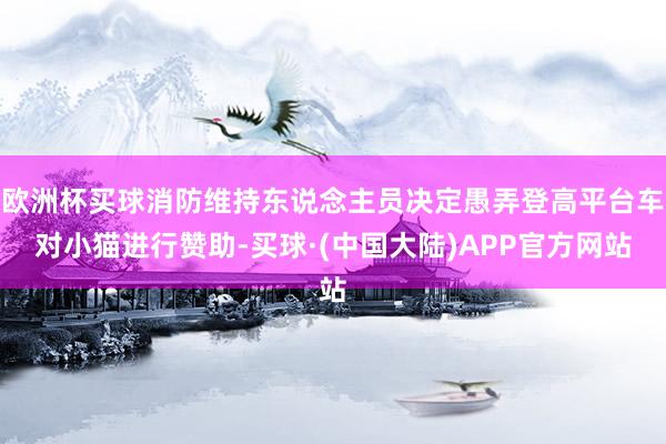 欧洲杯买球消防维持东说念主员决定愚弄登高平台车对小猫进行赞助-买球·(中国大陆)APP官方网站