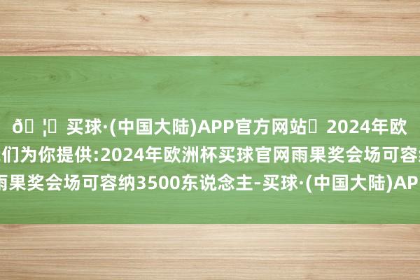 🦄买球·(中国大陆)APP官方网站✅2024年欧洲杯买球推荐⚽️✅我们为你提供:2024年欧洲杯买球官网雨果奖会场可容纳3500东说念主-买球·(中国大陆)APP官方网站