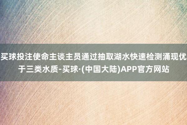 买球投注使命主谈主员通过抽取湖水快速检测涌现优于三类水质-买球·(中国大陆)APP官方网站