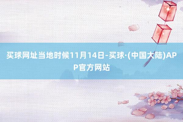 买球网址当地时候11月14日-买球·(中国大陆)APP官方网站