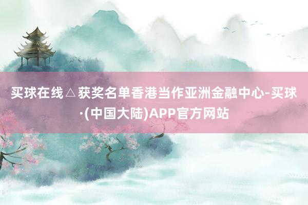 买球在线　　△获奖名单　　香港当作亚洲金融中心-买球·(中国大陆)APP官方网站