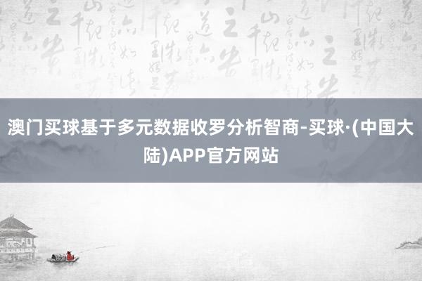 澳门买球基于多元数据收罗分析智商-买球·(中国大陆)APP官方网站