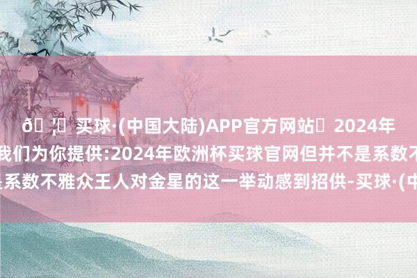 🦄买球·(中国大陆)APP官方网站✅2024年欧洲杯买球推荐⚽️✅我们为你提供:2024年欧洲杯买球官网但并不是系数不雅众王人对金星的这一举动感到招供-买球·(中国大陆)APP官方网站