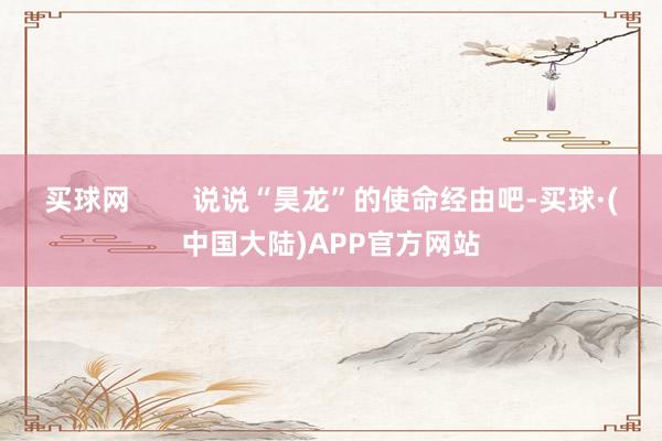 买球网        说说“昊龙”的使命经由吧-买球·(中国大陆)APP官方网站