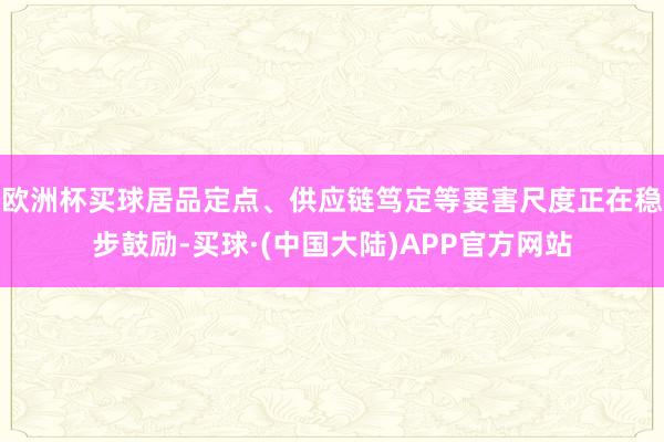 欧洲杯买球居品定点、供应链笃定等要害尺度正在稳步鼓励-买球·(中国大陆)APP官方网站