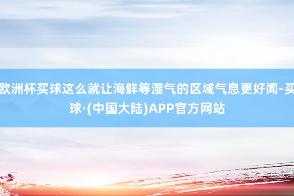 欧洲杯买球这么就让海鲜等湿气的区域气息更好闻-买球·(中国大陆)APP官方网站