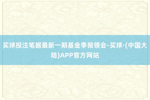 买球投注笔据最新一期基金季报领会-买球·(中国大陆)APP官方网站