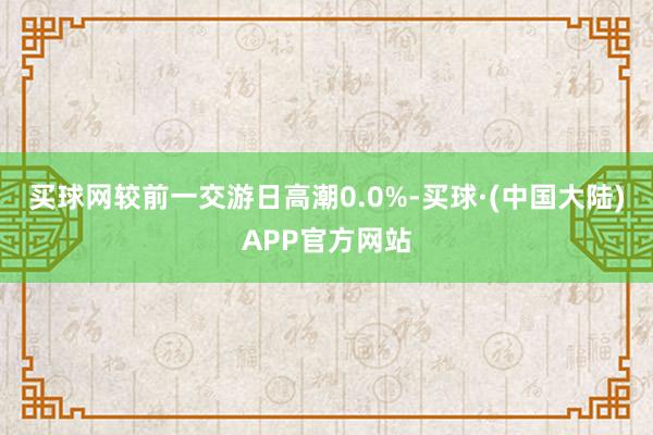 买球网较前一交游日高潮0.0%-买球·(中国大陆)APP官方网站