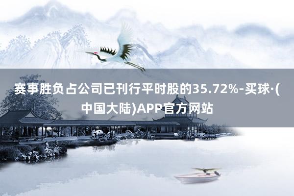 赛事胜负占公司已刊行平时股的35.72%-买球·(中国大陆)APP官方网站