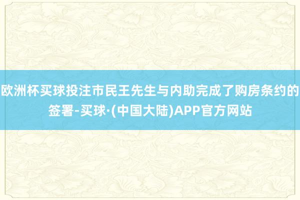 欧洲杯买球投注市民王先生与内助完成了购房条约的签署-买球·(中国大陆)APP官方网站