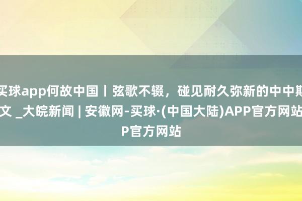 买球app何故中国丨弦歌不辍，碰见耐久弥新的中中斯文 _大皖新闻 | 安徽网-买球·(中国大陆)APP官方网站