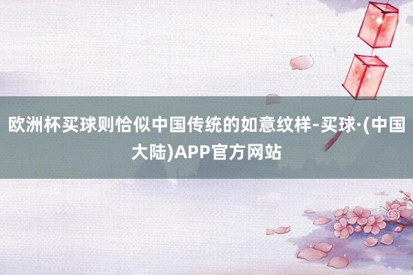 欧洲杯买球则恰似中国传统的如意纹样-买球·(中国大陆)APP官方网站