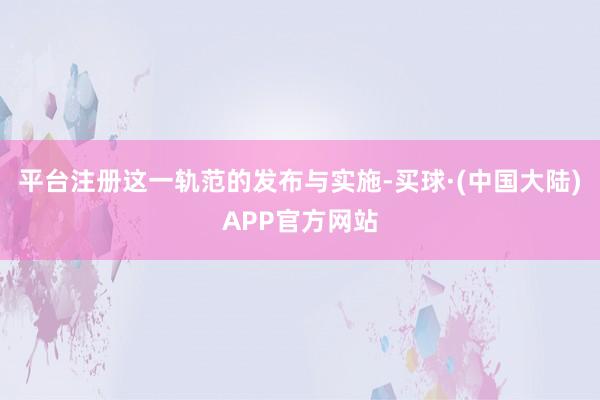 平台注册这一轨范的发布与实施-买球·(中国大陆)APP官方网站