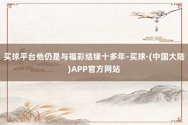 买球平台他仍是与福彩结缘十多年-买球·(中国大陆)APP官方网站