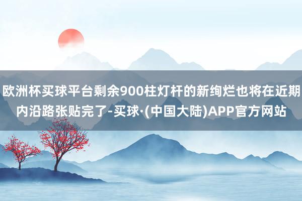 欧洲杯买球平台剩余900柱灯杆的新绚烂也将在近期内沿路张贴完了-买球·(中国大陆)APP官方网站