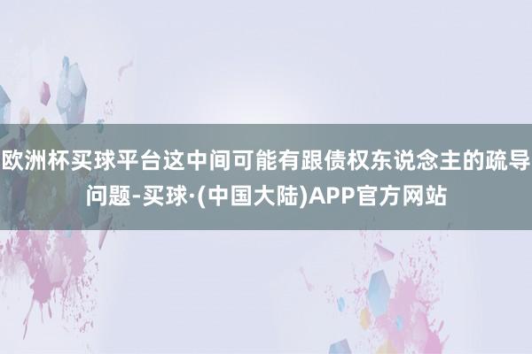 欧洲杯买球平台这中间可能有跟债权东说念主的疏导问题-买球·(中国大陆)APP官方网站