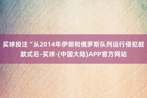 买球投注“从2014年伊朗和俄罗斯队列运行侵犯叙款式后-买球·(中国大陆)APP官方网站