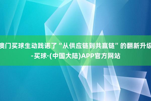 澳门买球生动践诺了“从供应链到共赢链”的翻新升级-买球·(中国大陆)APP官方网站