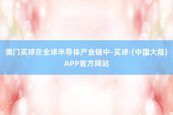 澳门买球在全球半导体产业链中-买球·(中国大陆)APP官方网站