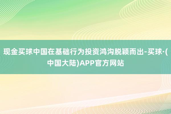 现金买球中国在基础行为投资鸿沟脱颖而出-买球·(中国大陆)APP官方网站