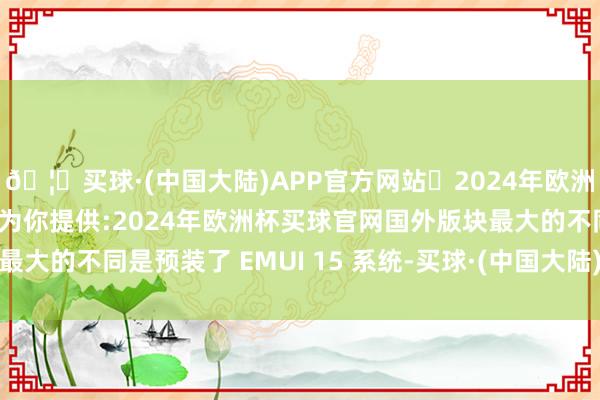 🦄买球·(中国大陆)APP官方网站✅2024年欧洲杯买球推荐⚽️✅我们为你提供:2024年欧洲杯买球官网国外版块最大的不同是预装了 EMUI 15 系统-买球·(中国大陆)APP官方网站