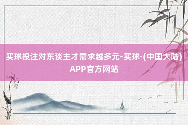 买球投注对东谈主才需求越多元-买球·(中国大陆)APP官方网站