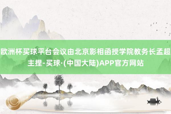 欧洲杯买球平台会议由北京影相函授学院教务长孟超主捏-买球·(中国大陆)APP官方网站