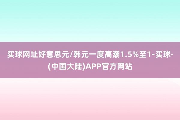 买球网址　　好意思元/韩元一度高潮1.5%至1-买球·(中国大陆)APP官方网站