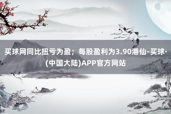 买球网同比扭亏为盈；每股盈利为3.90港仙-买球·(中国大陆)APP官方网站