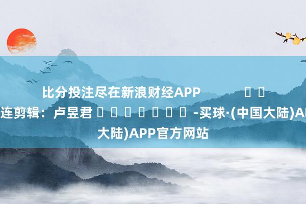 比分投注尽在新浪财经APP            						株连剪辑：卢昱君 							-买球·(中国大陆)APP官方网站