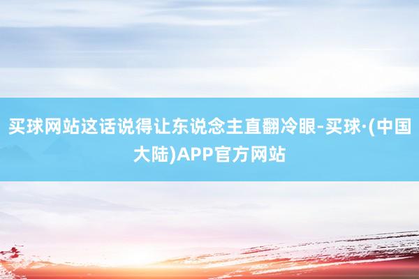 买球网站这话说得让东说念主直翻冷眼-买球·(中国大陆)APP官方网站