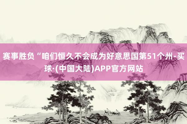 赛事胜负“咱们恒久不会成为好意思国第51个州-买球·(中国大陆)APP官方网站