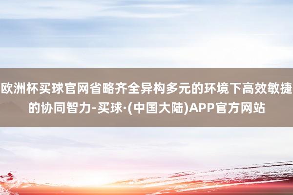 欧洲杯买球官网省略齐全异构多元的环境下高效敏捷的协同智力-买球·(中国大陆)APP官方网站