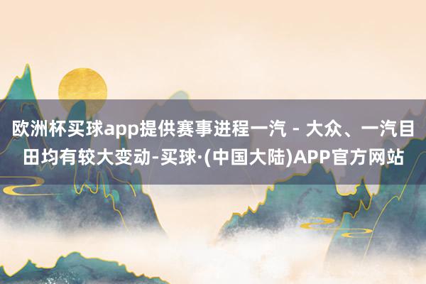 欧洲杯买球app提供赛事进程一汽 - 大众、一汽目田均有较大变动-买球·(中国大陆)APP官方网站