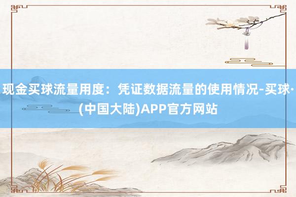 现金买球流量用度：凭证数据流量的使用情况-买球·(中国大陆)APP官方网站