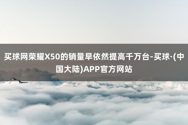 买球网荣耀X50的销量早依然提高千万台-买球·(中国大陆)APP官方网站