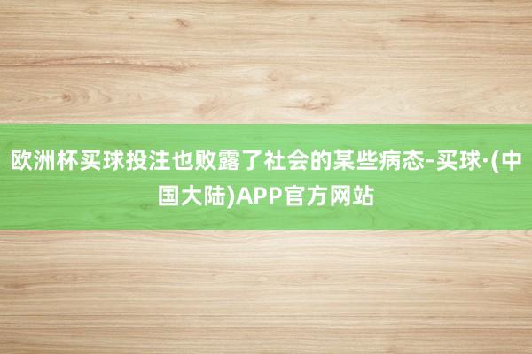 欧洲杯买球投注也败露了社会的某些病态-买球·(中国大陆)APP官方网站